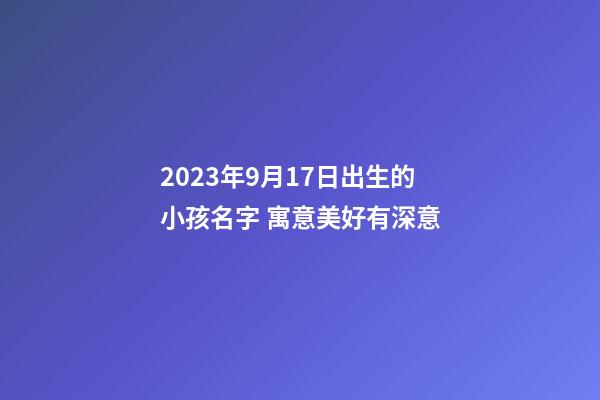 2023年9月17日出生的小孩名字 寓意美好有深意